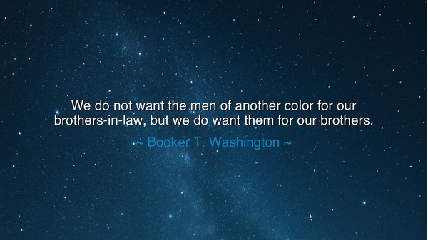 We do not want the men of another color for our brothers-in-law