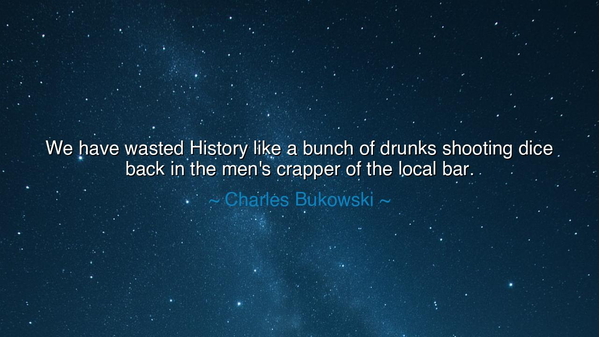 We have wasted History like a bunch of drunks shooting dice back