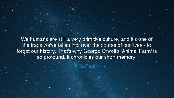 We humans are still a very primitive culture, and it's one of the