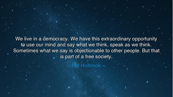 We live in a democracy. We have this extraordinary opportunity to