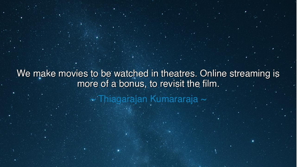 We make movies to be watched in theatres. Online streaming is