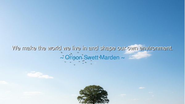 We make the world we live in and shape our own environment.