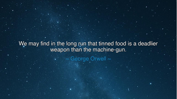We may find in the long run that tinned food is a deadlier weapon