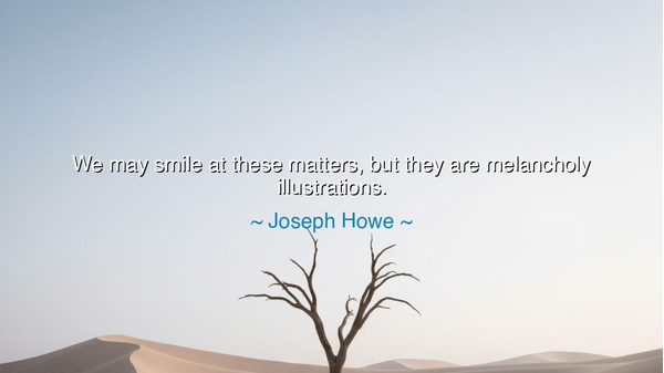 We may smile at these matters, but they are melancholy