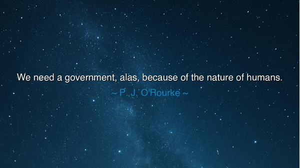 We need a government, alas, because of the nature of humans.