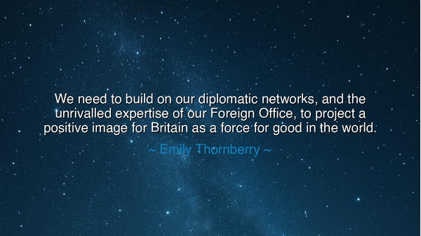We need to build on our diplomatic networks, and the unrivalled