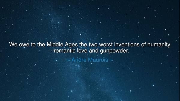 We owe to the Middle Ages the two worst inventions of humanity -