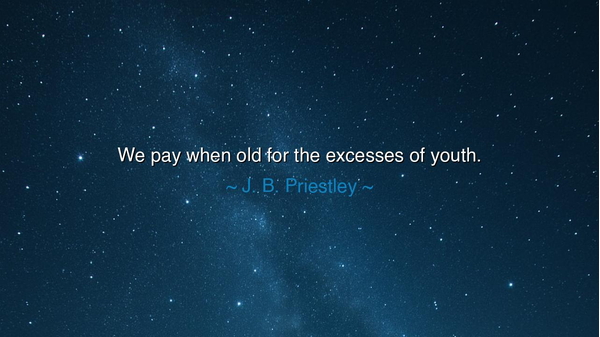 We pay when old for the excesses of youth.