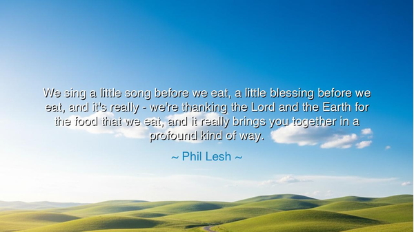 We sing a little song before we eat, a little blessing before we