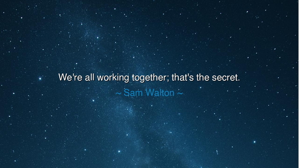 We're all working together; that's the secret.