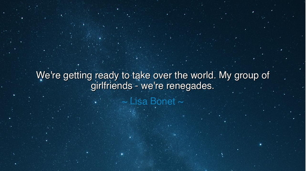 We're getting ready to take over the world. My group of