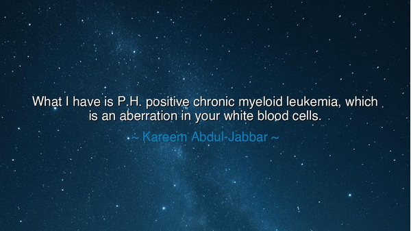 What I have is P.H. positive chronic myeloid leukemia, which is