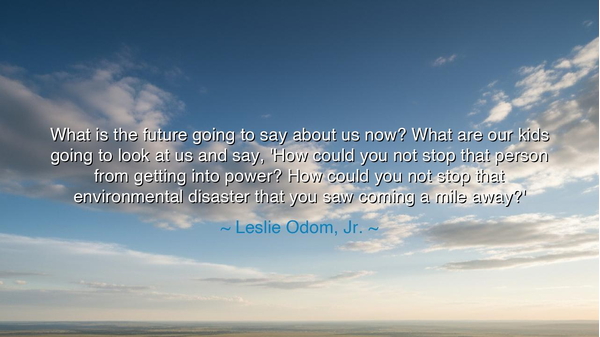 What is the future going to say about us now? What are our kids