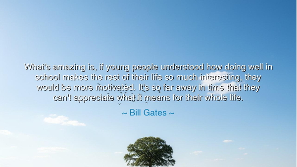 What's amazing is, if young people understood how doing well in