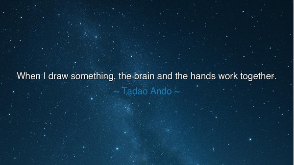 When I draw something, the brain and the hands work together.
