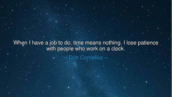 When I have a job to do, time means nothing. I lose patience