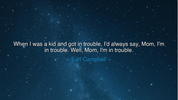 When I was a kid and got in trouble, I'd always say, Mom, I'm in