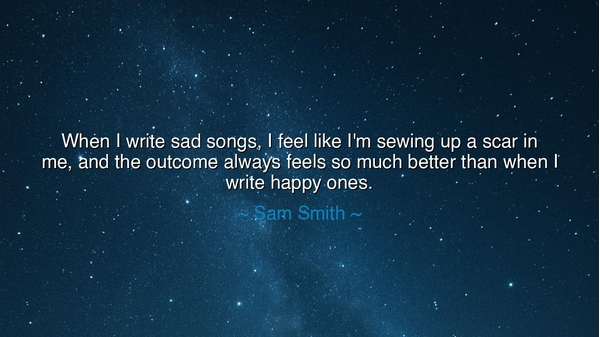 When I write sad songs, I feel like I'm sewing up a scar in me