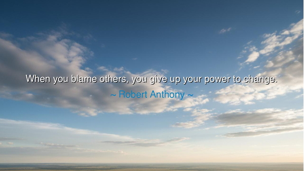 When you blame others, you give up your power to change.