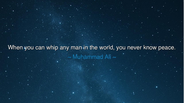 When you can whip any man in the world, you never know peace.
