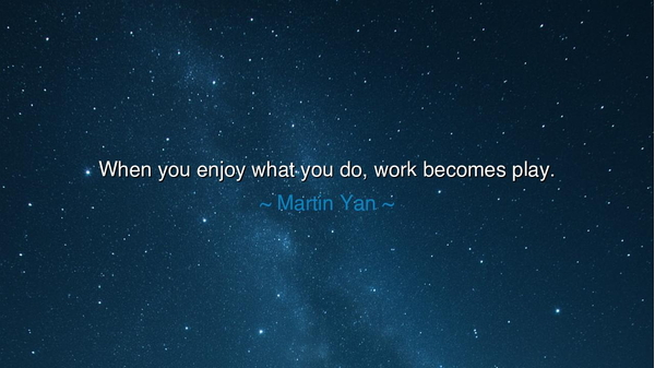 When you enjoy what you do, work becomes play.