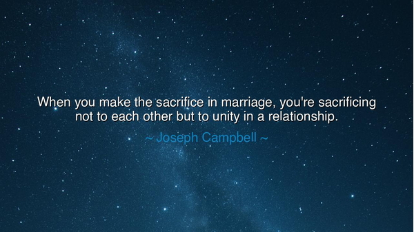 When you make the sacrifice in marriage, you're sacrificing not