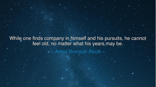 While one finds company in himself and his pursuits, he cannot
