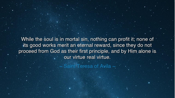 While the soul is in mortal sin, nothing can profit it; none of