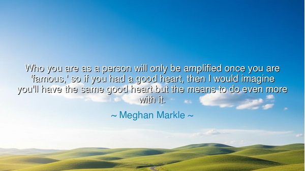 Who you are as a person will only be amplified once you are