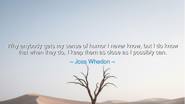 Why anybody gets my sense of humor I never know, but I do know