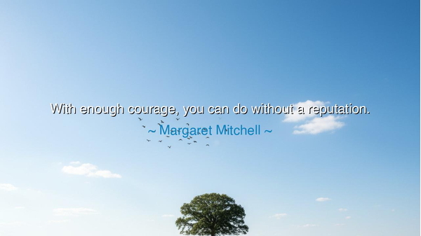 With enough courage, you can do without a reputation.