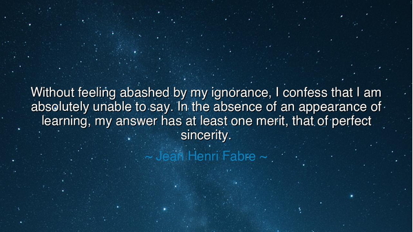 Without feeling abashed by my ignorance, I confess that I am