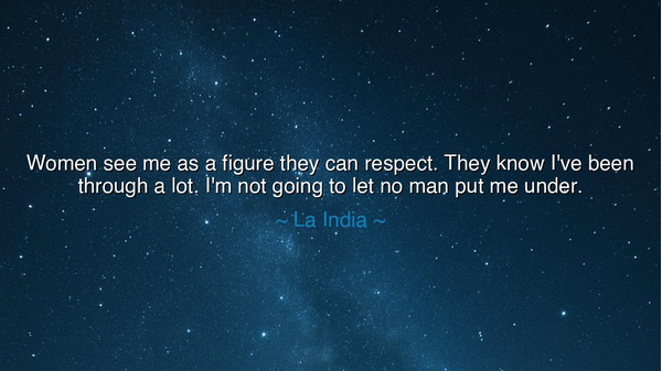 Women see me as a figure they can respect. They know I've been