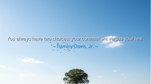 You always have two choices: your commitment versus your fear.