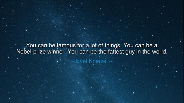 You can be famous for a lot of things. You can be a Nobel-prize