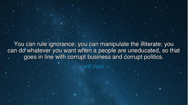 You can rule ignorance; you can manipulate the illiterate; you