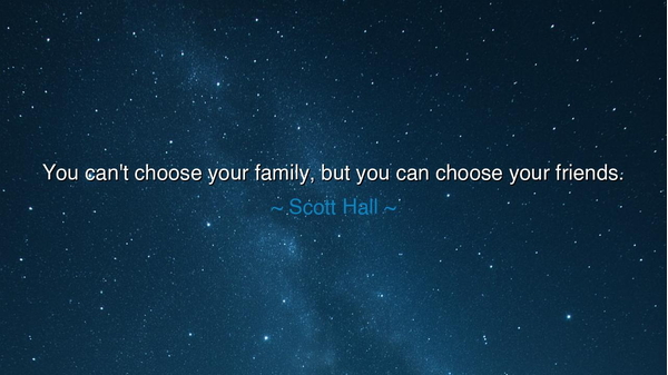 You can't choose your family, but you can choose your friends.