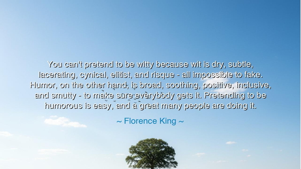 You can't pretend to be witty because wit is dry, subtle