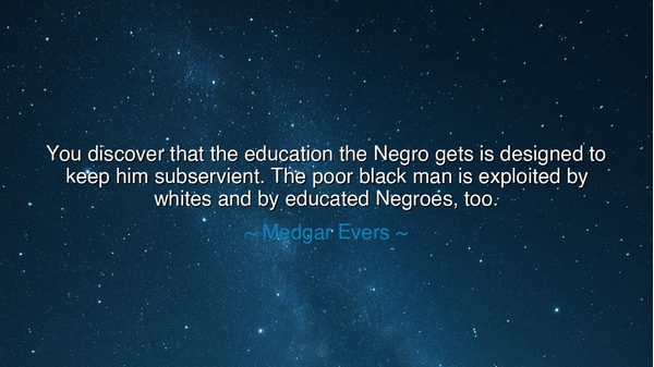 You discover that the education the Negro gets is designed to