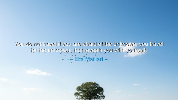You do not travel if you are afraid of the unknown, you travel