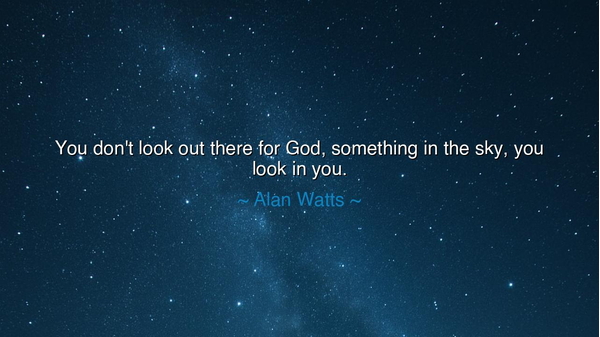 You don't look out there for God, something in the sky, you look