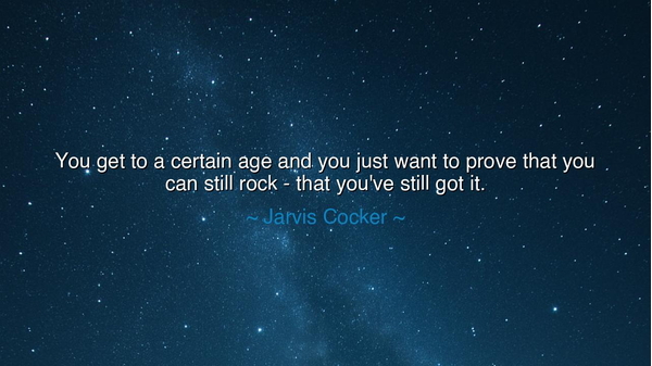 You get to a certain age and you just want to prove that you can