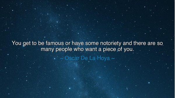 You get to be famous or have some notoriety and there are so many
