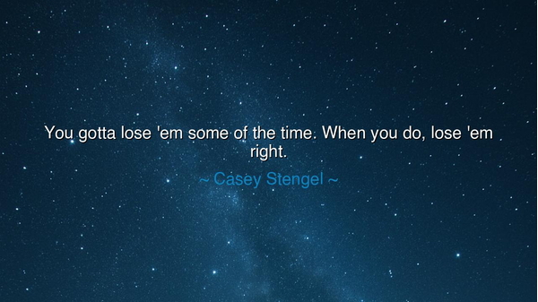 You gotta lose 'em some of the time. When you do, lose 'em right.