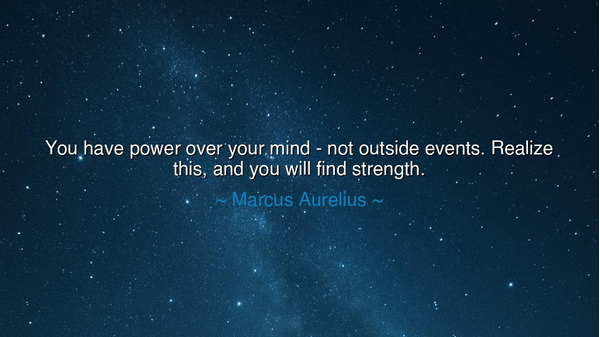 You have power over your mind - not outside events. Realize