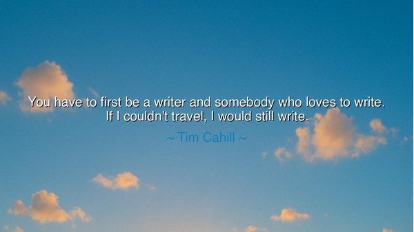 You have to first be a writer and somebody who loves to write.