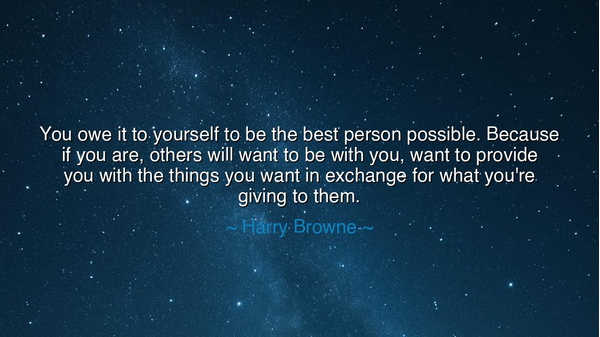 You owe it to yourself to be the best person possible. Because if