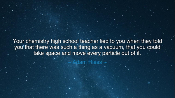 Your chemistry high school teacher lied to you when they told